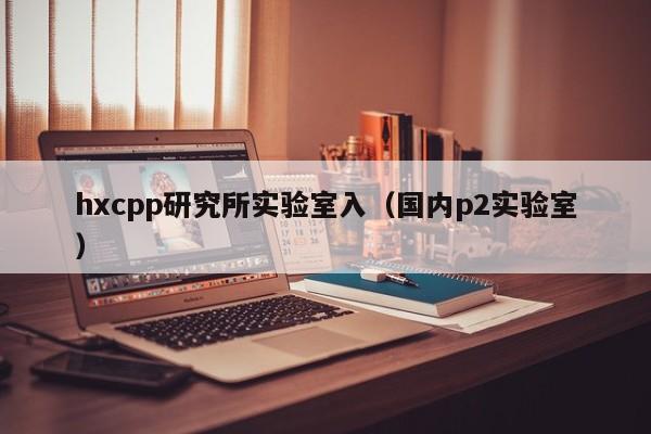 hxcpp研究所实验室入(国内p2实验室)