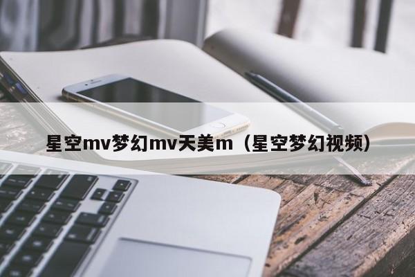星空mv梦幻mv天美m(星空梦幻视频)