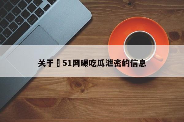 关于❤51网曝吃瓜泄密的信息