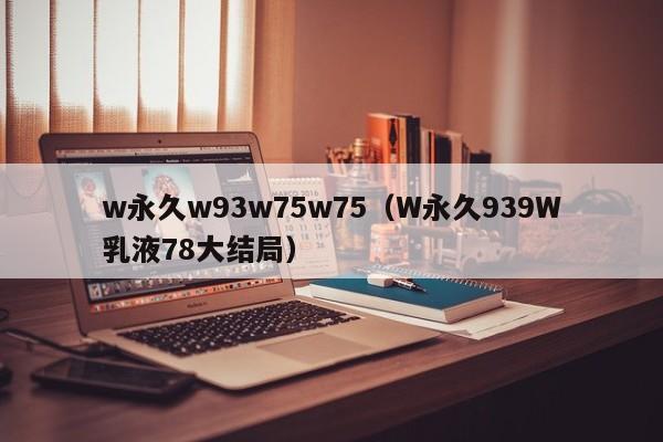 w永久w93w75w75(W永久939W乳液78大结局)