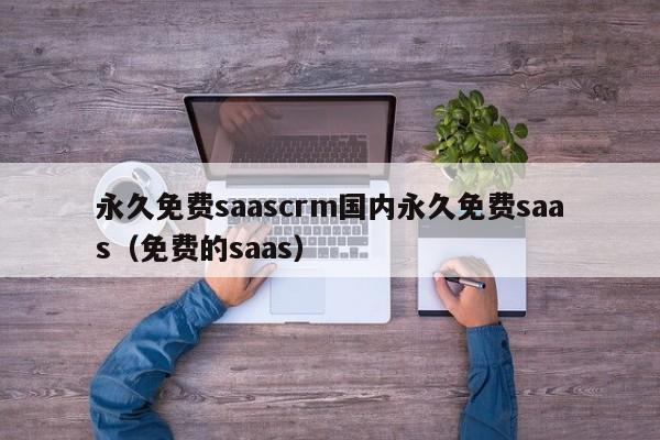永久免费saascrm国内永久免费saas(免费的saas)
