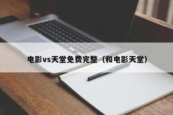 电影vs天堂免费完整(和电影天堂)