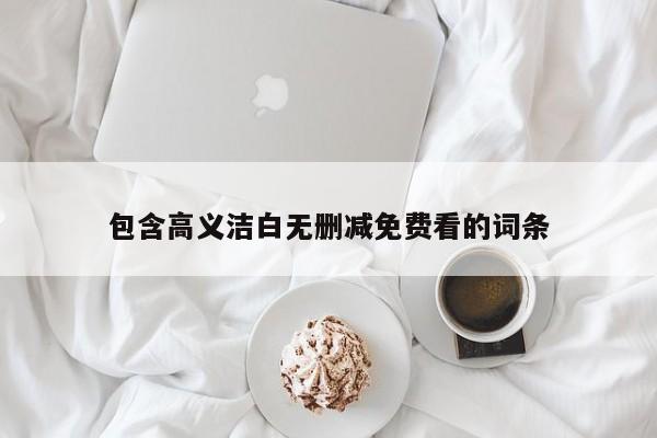 包含高义洁白无删减免费看的词条