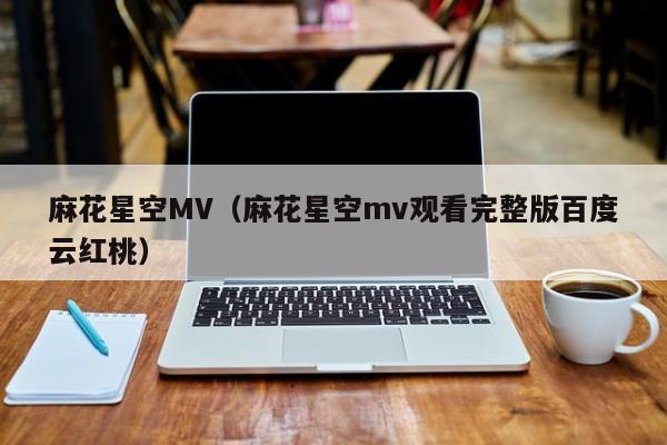 麻花星空MV(麻花星空mv观看完整版百度云红桃)