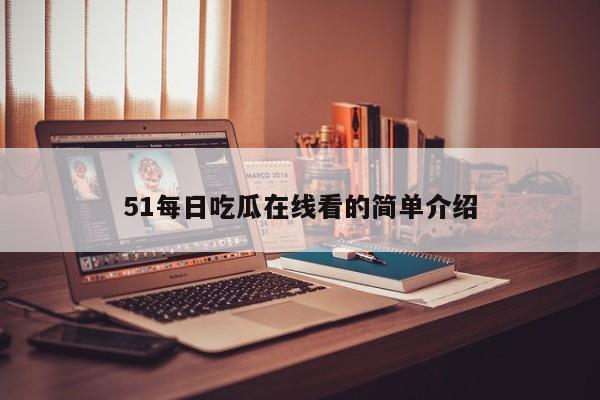51每日吃瓜在线看的简单介绍