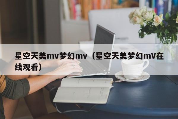 星空天美mv梦幻mv(星空天美梦幻mV在线观看)