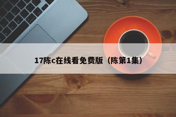 17陈c在线看免费版(陈第1集)