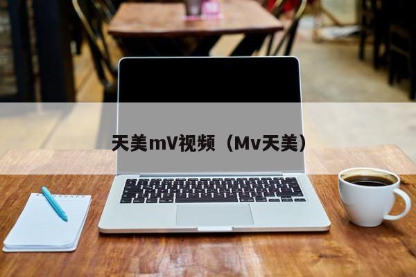 天美mV视频(Mv天美)
