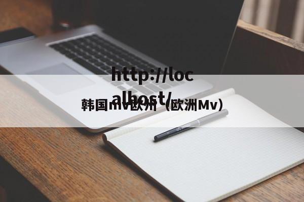 韩国mv欧州(欧洲Mv)